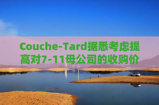 Couche-Tard据悉考虑提高对7-11母公司的收购价