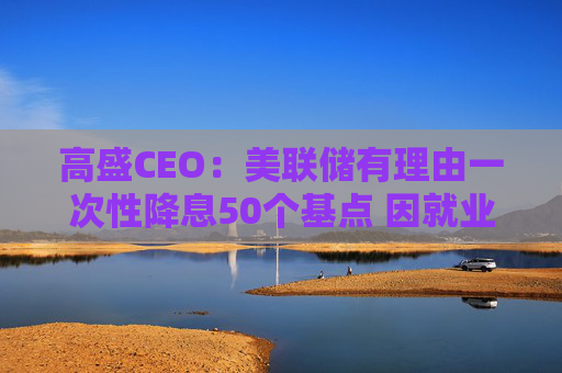 高盛CEO：美联储有理由一次性降息50个基点 因就业市场疲软