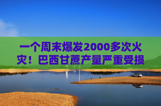 一个周末爆发2000多次火灾！巴西甘蔗产量严重受损或带飞糖价