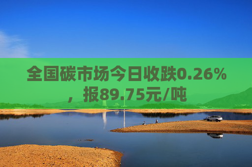 全国碳市场今日收跌0.26%，报89.75元/吨