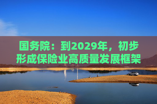 国务院：到2029年，初步形成保险业高质量发展框架