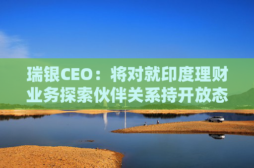 瑞银CEO：将对就印度理财业务探索伙伴关系持开放态度