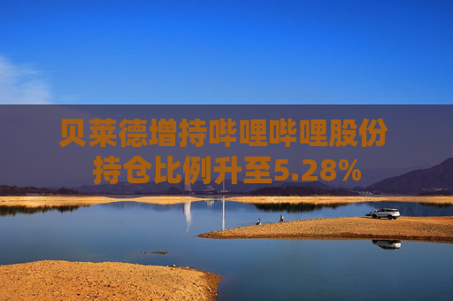 贝莱德增持哔哩哔哩股份 持仓比例升至5.28%