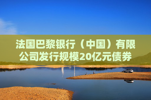 法国巴黎银行（中国）有限公司发行规模20亿元债券