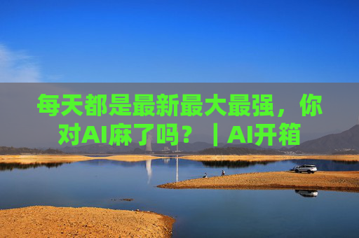 每天都是最新最大最强，你对AI麻了吗？｜AI开箱