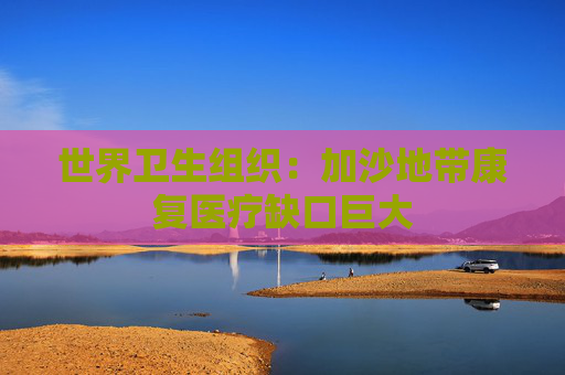 世界卫生组织：加沙地带康复医疗缺口巨大