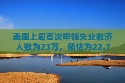 美国上周首次申领失业救济人数为23万，预估为22.7万