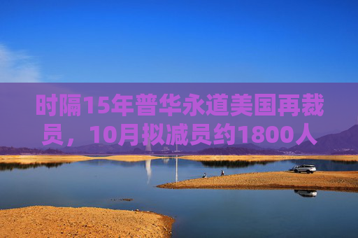 时隔15年普华永道美国再裁员，10月拟减员约1800人