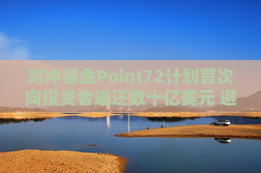 对冲基金Point72计划首次向投资者返还数十亿美元 避免资产过于膨胀