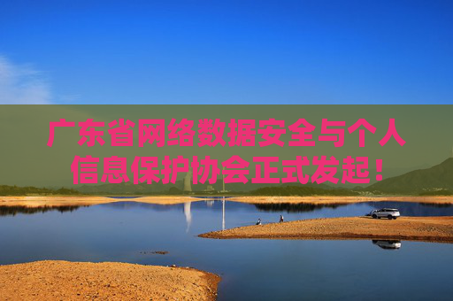 广东省网络数据安全与个人信息保护协会正式发起！