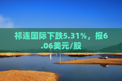 祁连国际下跌5.31%，报6.06美元/股