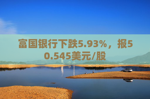 富国银行下跌5.93%，报50.545美元/股