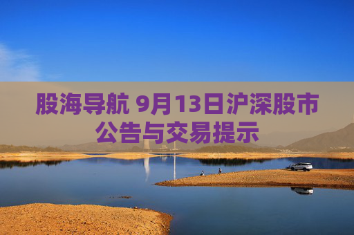 股海导航 9月13日沪深股市公告与交易提示