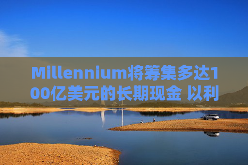 Millennium将筹集多达100亿美元的长期现金 以利留住及吸引人才