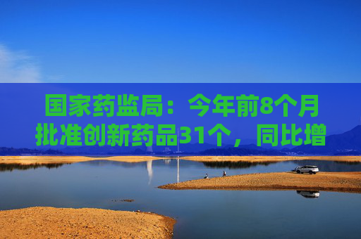 国家药监局：今年前8个月批准创新药品31个，同比增19.23%