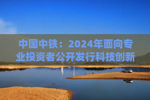 中国中铁：2024年面向专业投资者公开发行科技创新公司债券(第三期)