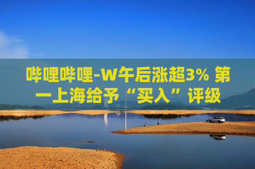 哔哩哔哩-W午后涨超3% 第一上海给予“买入”评级