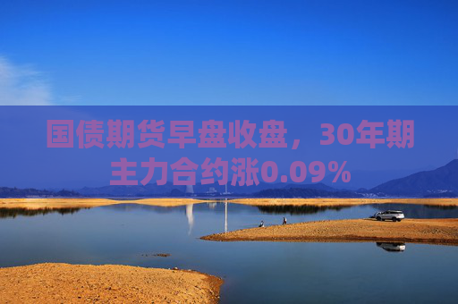 国债期货早盘收盘，30年期主力合约涨0.09%