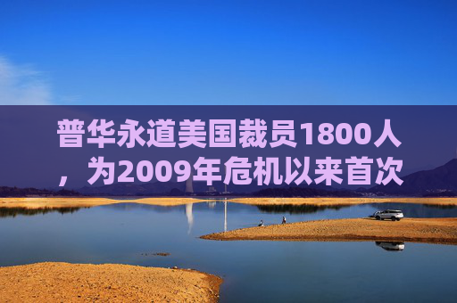 普华永道美国裁员1800人，为2009年危机以来首次正式裁员！