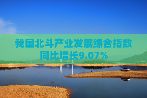 我国北斗产业发展综合指数同比增长9.07%