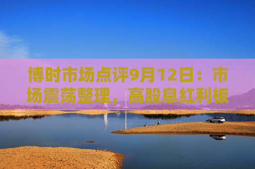 博时市场点评9月12日：市场震荡整理，高股息红利板块走强