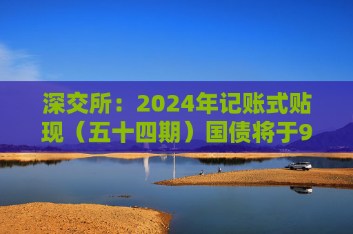 深交所：2024年记账式贴现（五十四期）国债将于9月18日起上市交易