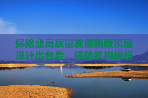 保险业高质量发展新版顶层设计出台后，保险机构纷纷响应