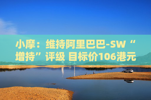 小摩：维持阿里巴巴-SW“增持”评级 目标价106港元