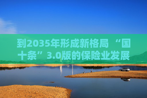 到2035年形成新格局 “国十条”3.0版的保险业发展线路图来了