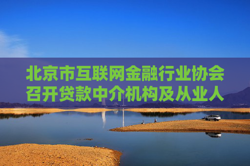 北京市互联网金融行业协会召开贷款中介机构及从业人员信息登记启动会