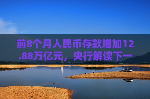 前8个月人民币存款增加12.88万亿元，央行解读下一步货币政策具体举措