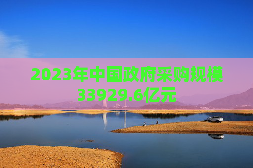 2023年中国政府采购规模33929.6亿元