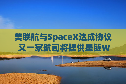 美联航与SpaceX达成协议 又一家航司将提供星链WiFi