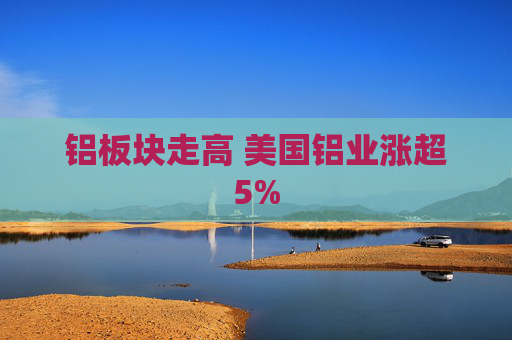 铝板块走高 美国铝业涨超5%