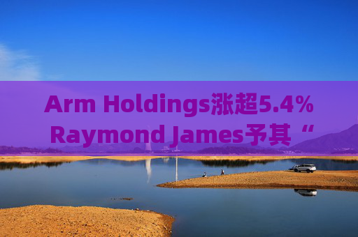 Arm Holdings涨超5.4% Raymond James予其“跑赢大盘”评级