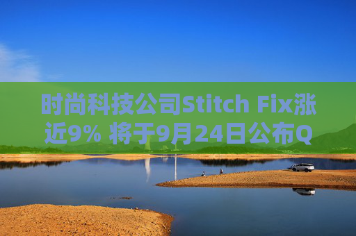 时尚科技公司Stitch Fix涨近9% 将于9月24日公布Q4及全年业绩