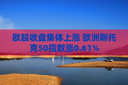 欧股收盘集体上涨 欧洲斯托克50指数涨0.61%