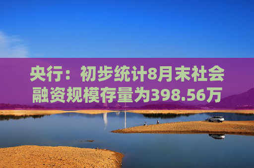 央行：初步统计8月末社会融资规模存量为398.56万亿元，同比增长8.1%