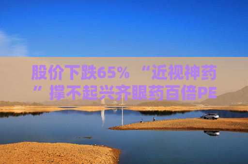 股价下跌65% “近视神药”撑不起兴齐眼药百倍PE