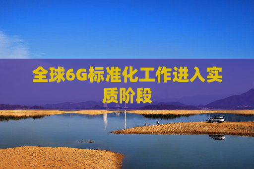 全球6G标准化工作进入实质阶段