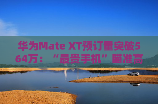 华为Mate XT预订量突破564万：“最贵手机”瞄准高净值人群