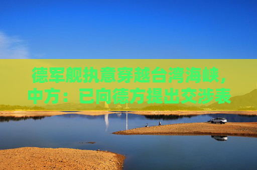 德军舰执意穿越台湾海峡，中方：已向德方提出交涉表明严正立场