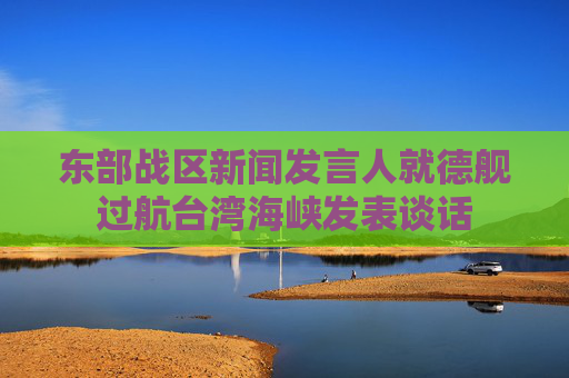 东部战区新闻发言人就德舰过航台湾海峡发表谈话