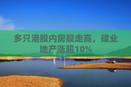 多只港股内房股走高，建业地产涨超10%