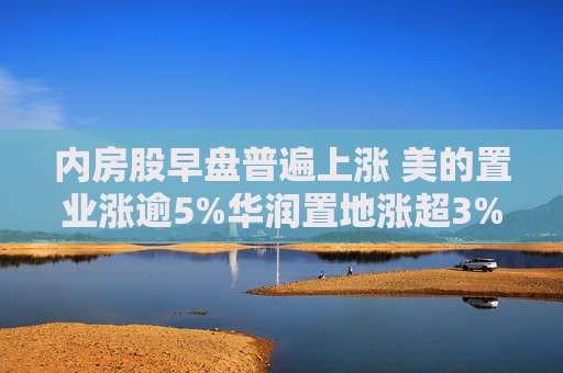 内房股早盘普遍上涨 美的置业涨逾5%华润置地涨超3%