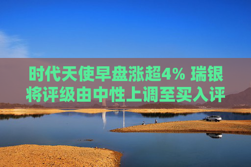 时代天使早盘涨超4% 瑞银将评级由中性上调至买入评级