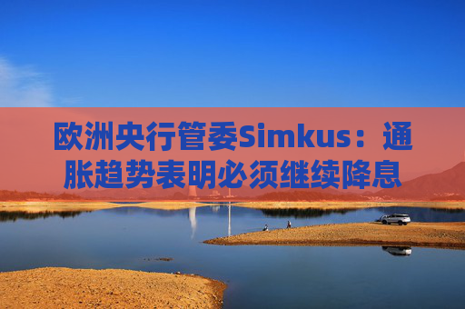 欧洲央行管委Simkus：通胀趋势表明必须继续降息