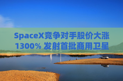 SpaceX竞争对手股价大涨1300% 发射首批商用卫星