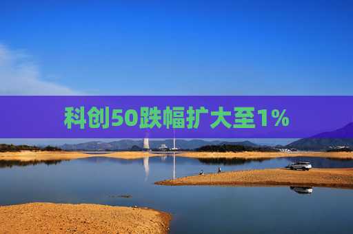 科创50跌幅扩大至1%