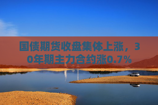 国债期货收盘集体上涨，30年期主力合约涨0.7%